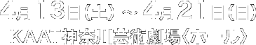 2013年4月13日（土）～4月21日（日）KAAT神奈川芸術劇場〈ホール〉