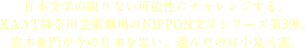 “日本文学の限りない可能性にチャレンジする。KAAT神奈川芸術劇場のNIPPON文学シリーズ第3弾。宮本亜門が今の日本を思い、選んだのは小泉八雲。