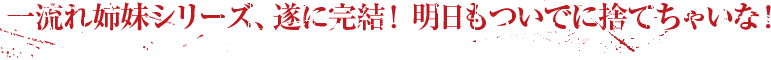 一流れ姉妹シリーズ、遂に完結！　明日もついでに捨てちゃいな！