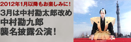2012年1月以降もお楽しみに！ 3月は中村勘太郎改め 中村勘九郎襲名披露公演！
