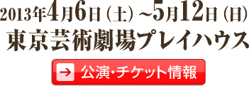 2013年4月9日（火）～5月12日（日）　東京芸術劇場プレイハウス
