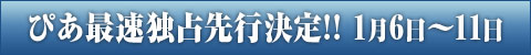 ぴあ最速独占先行決定!!　1月6日〜11日