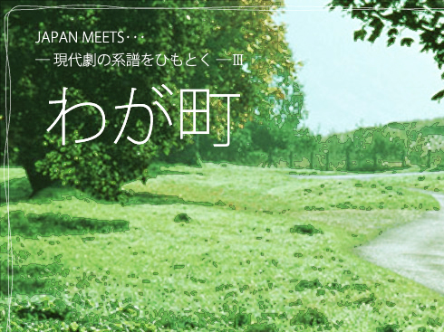 JAPAN MEETS･･･
― 現代劇の系譜をひもとく ―III
わが町