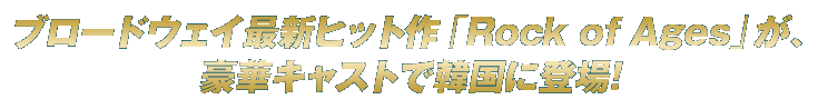 ブロードウェイ最新ヒット作「Rock of Ages」が、豪華キャストで韓国に登場！