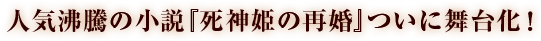 人気沸騰の小説「死神姫の再婚」が、ついに舞台化！