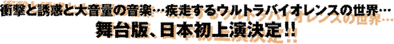 衝撃と誘惑と大音量の音楽…、失踪するウルトラバイオレンスの世界…、舞台版、日本初上演決定！