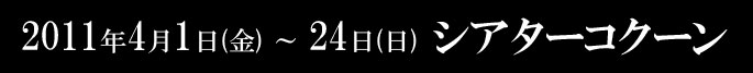 2011年4月1日（金）～ 24日(日) シアターコクーン