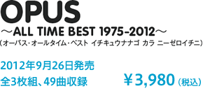 OPUS～ALL TIME BEST 1975-2012～（オーパス・オールタイム・ベスト　イチキュウナナゴ　カラ　ニーゼロイチニ）2012年9月26日発売　全3枚組、49曲収録　￥3,980(税込）