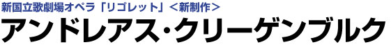 アンドレアス・クリーゲンブルク／新国立劇場オペラ「リゴレット」