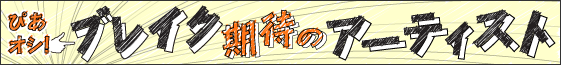 ぴあオシ！ブレイク期待のアーティスト