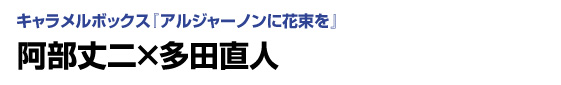 キャラメルボックス『アルジャーノンに花束を』　阿部丈二×多田直人
