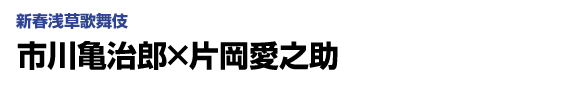 新春浅草歌舞伎　市川亀治郎×片岡愛之助
