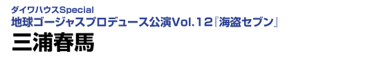 ダイワハウスSpecial　地球ゴージャスプロデュース公演Vol.12「海盗セブン」　三浦春馬