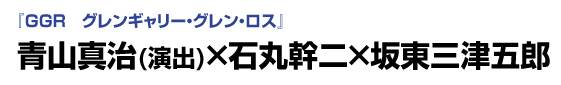 「ＧＧＲ　グレンギャリー・グレン・ロス」　青山真治×石丸幹二×坂東三津五郎