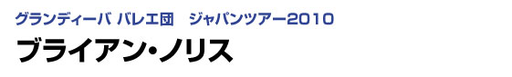 グランディーバ バレエ団　ジャパンツアー2010　ブライアン・ノリス