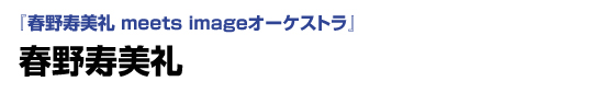 春野寿美礼 meets imageオーケストラ