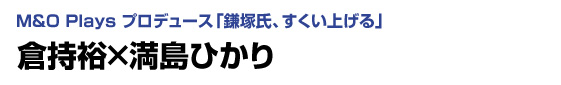 M＆O Plays プロデュース「鎌塚氏、すくい上げる」　倉持裕×満島ひかり