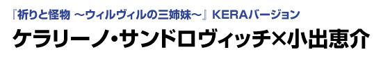 「祈りと怪物 ～ウィルヴィルの三姉妹～」 KERAバージョン　ケラリーノ・サンドロヴィッチ×小出恵介