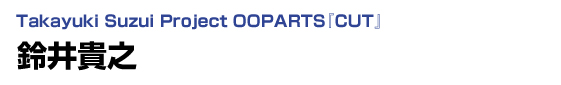 Takayuki Suzui Project OOPARTS『CUT』　鈴井貴之