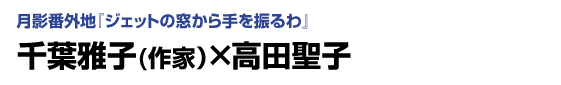 月影番外地『ジェットの窓から手を振るわ』千葉雅子(作家)×高田聖子
