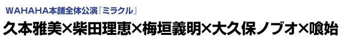 WAHAHA本舗全体公演「ミラクル」　久本雅美×柴田理恵×梅垣義明×大久保ノブオ×喰始