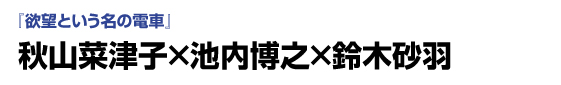 【前編】「欲望という名の電車」　秋山菜津子×池内博之×鈴木砂羽