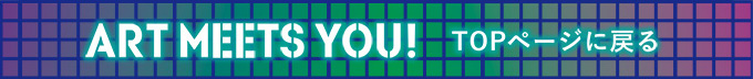 ART MEETS YOU!　TOPページに戻る