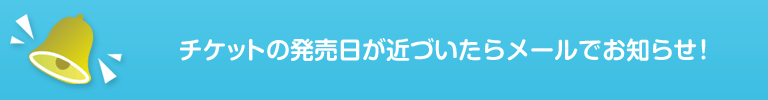 チケットの発売日が近づいたらメールでお知らせ!