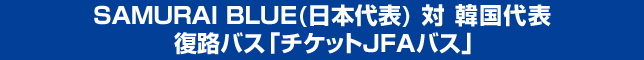 SAMURAI BLUE(日本代表) 対 韓国代表　復路バス「チケットJFAバス」