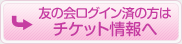 友の会ログイン済の方はチケット情報へ