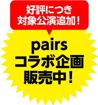 pairsコラボ企画販売中！好評につき対象公演追加！