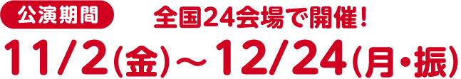 公演期間:11/2(土)〜12/24(月・振) 全国24会場で開催!