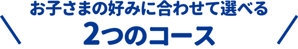お子さまの好みに合わせて選べる2つのコース