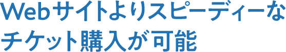 WEBサイトよりスピーディーなチケット購入が可能