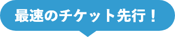 最速のチケット先行！