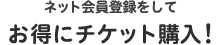 ネット会員登録をしてお得にチケット購入！