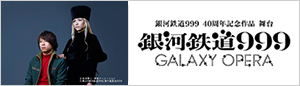 銀河鉄道999 40周年記念作品 舞台『銀河鉄道999』～GALAXY OPERA～のチケットはこちら！