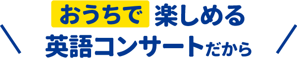 おうちで楽しめる英語コンサートだから!