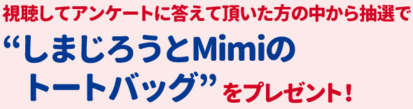 視聴してアンケートに答えて頂いた方の中から抽選で“しまじろうとMimiのトートバッグ”をプレゼント！