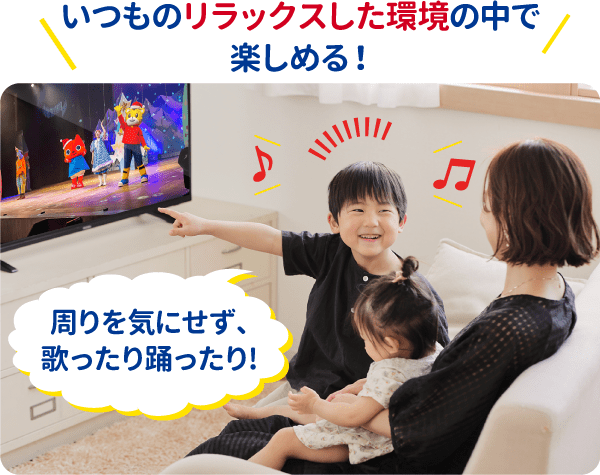 いつものリラックスした環境の中で周りを気にせず、歌ったり、踊ったりして楽しめる！