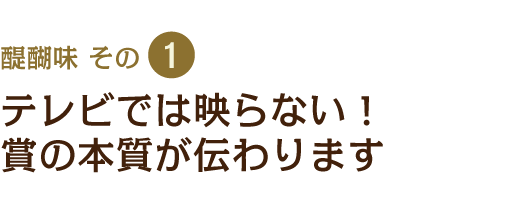 醍醐味その1　テレビでは映らない！賞の本質が伝わります