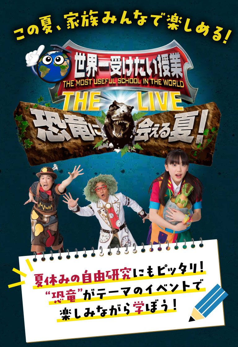 この夏！家族みんなで楽しめる！「世界一受けたい授業 THE LIVE 恐竜に会える夏！」 ｜チケットぴあ