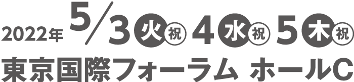 5月3日 (火・祝)・5月4日 (水・祝)・5月5日 (木・祝)/会場:東京国際フォーラム ホールC