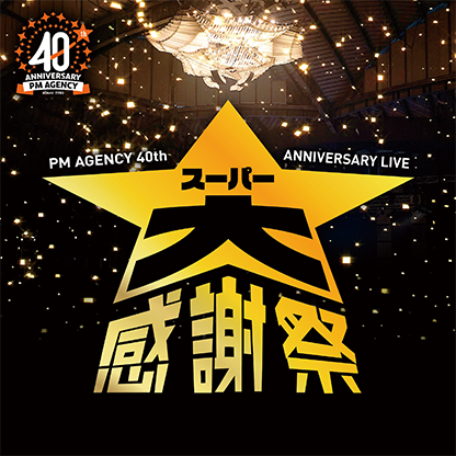 PM AGENCY 40th ANNIVERSARY LIVE スーパー大感謝祭